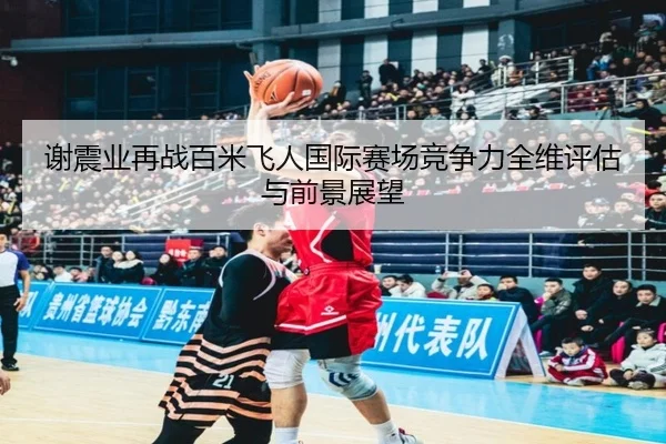 谢震业再战百米飞人国际赛场竞争力全维评估与前景展望